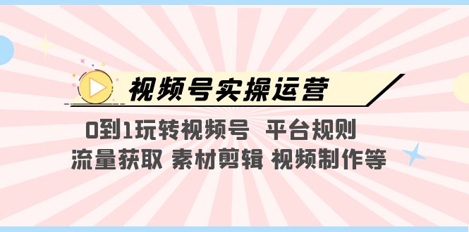 视频号实操运营，0到1玩转视频号 平台规则 流量获取 素材剪辑 视频制作等_抖汇吧