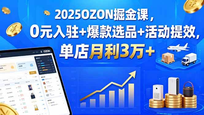 （15999期）2025OZON掘金课，0元入驻+爆款选品+活动提效，单店月利3万+_抖汇吧