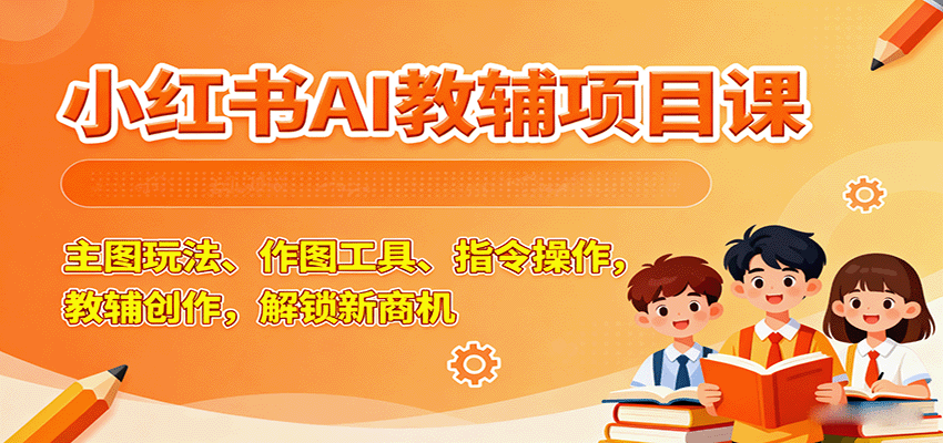 小红书AI教辅项目课，主图玩法、作图工具、指令操作，教辅创作，解锁新商机_抖汇吧