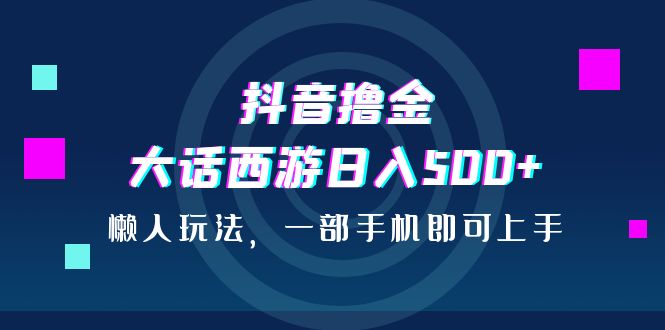 抖音撸金，大话西游日入500+，懒人玩法，一部手机即可上手_抖汇吧