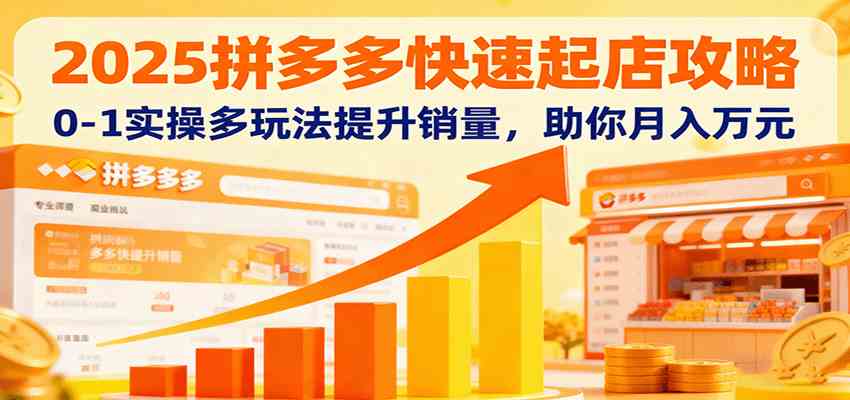 2025拼多多快速起店攻略，0-1实操多玩法提升销量，助你月入万元_抖汇吧