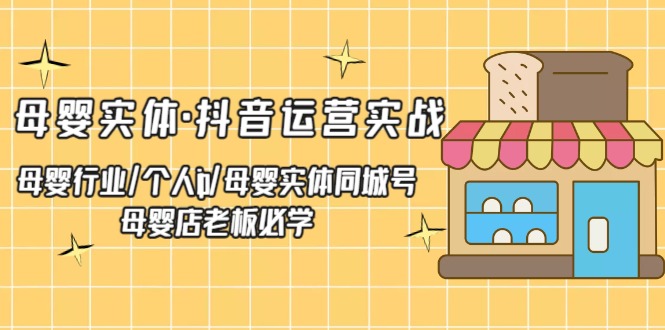 母婴实体·抖音运营实战 母婴行业·个人ip·母婴实体同城号 母婴店老板必学_抖汇吧