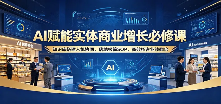 AI赋能实体商业增长必修课：知识库搭建人机协同，落地极简SOP，高效拓客业绩翻倍_抖汇吧
