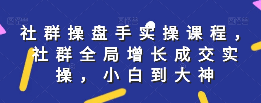 社群全局实操课程，社群增长成交，小白到大神_抖汇吧