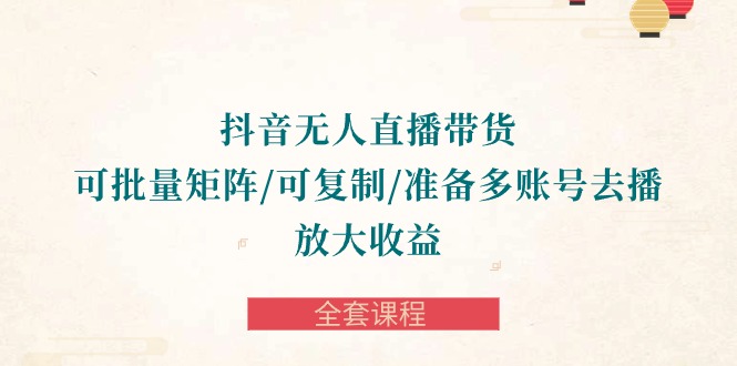 抖音无人直播带货全攻略：批量矩阵、复制账号，轻松放大收益-全套课程_抖汇吧