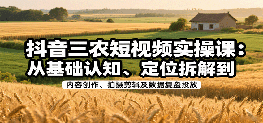 抖音三农短视频实操课：从基础认知、定位拆解到内容创作、拍摄剪辑及数据复盘投放_抖汇吧