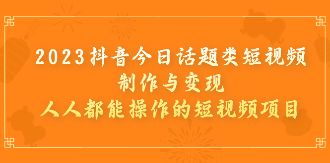 2023抖音今日话题类短视频制作与变现，人人都能操作的短视频项目_抖汇吧