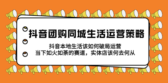 抖音团购同城生活运营策略，抖音本地生活该如何破局，实体店该何去何从！_抖汇吧