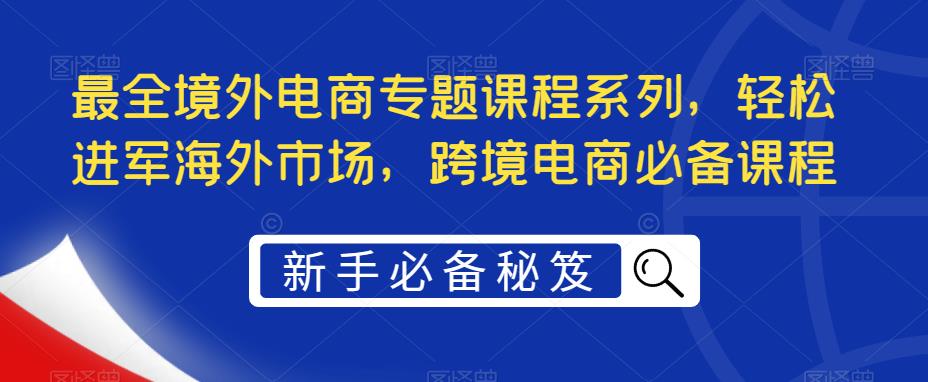 最全境外电商专题课程系列，轻松进军海外市场，跨境电商必备课程_抖汇吧