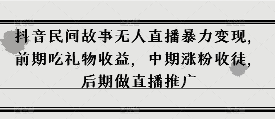抖音民间故事无人直播暴力变现，前期吃礼物收益，中期涨粉收徒，后期做直播推广【揭秘】_抖汇吧