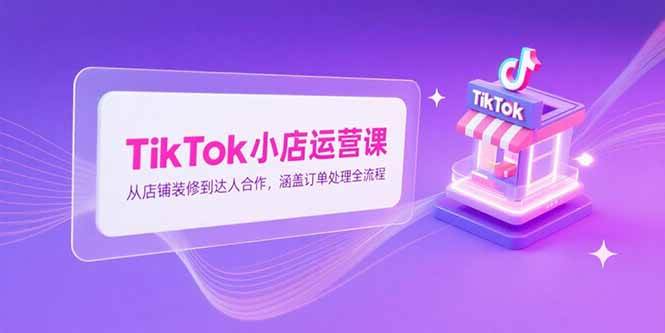 （15290期）TikTok小店运营课，从店铺装修到达人合作，涵盖订单处理全流程_抖汇吧