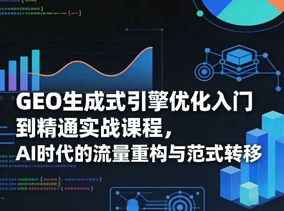 GEO生成式引擎优化入门到精通实战课程，AI时代的流量重构与范式转移_抖汇吧