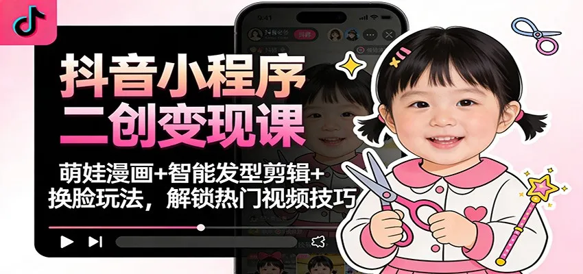 抖音小程序二创变现课：萌娃漫画+智能发型剪辑+换脸玩法，解锁热门视频技巧_抖汇吧