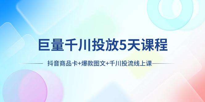 巨量千川投放5天课程：抖音商品卡+爆款图文+千川投流线上课_抖汇吧