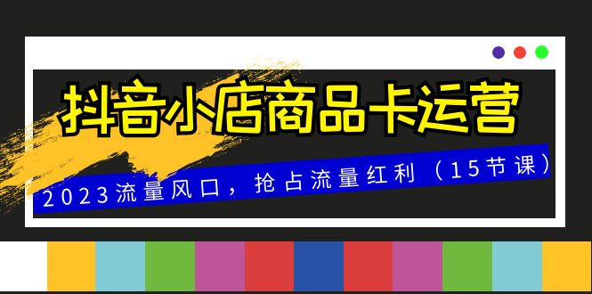 抖音小店商品卡运营，2023流量风口，抢占流量红利（15节课）_抖汇吧