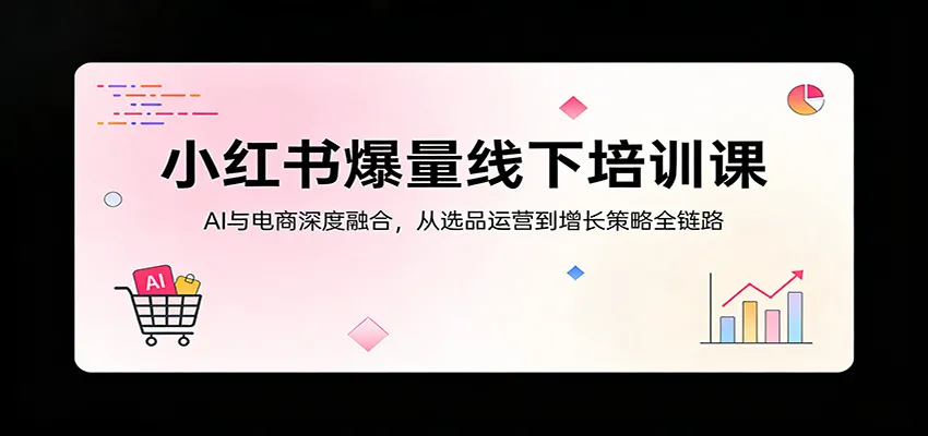 小红书爆量线下培训课：AI与电商深度融合，从选品运营到增长策略全链路_抖汇吧