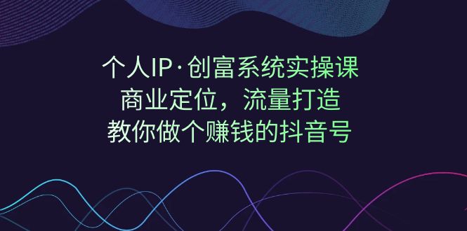 【独家公开】个人IP·创富系统实操课：引爆抖音流量，商业定位，教你打造赚钱的抖音号！_抖汇吧