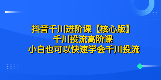 抖音千川进阶课【核心版】 千川投流高阶课 小白也可以快速学会千川投流_抖汇吧