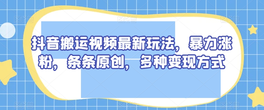 抖音搬运视频最新玩法，暴力涨粉，条条原创，多种变现方式【揭秘】_抖汇吧