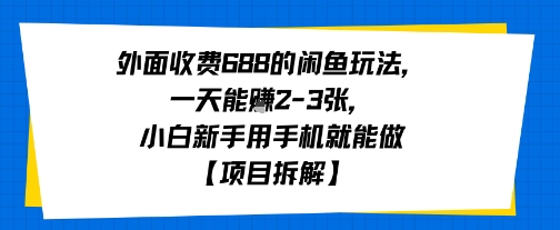 外面收费688的闲鱼玩法，一天能挣2-3张，小白新手用手机就能做【项目拆解】_抖汇吧