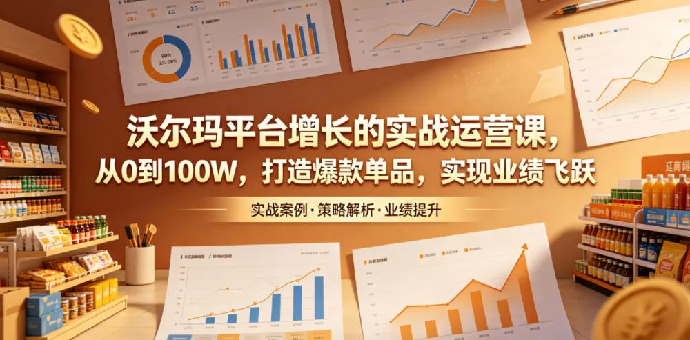 沃尔玛平台增长的实战运营课，从0到100W，打造爆款单品，实现业绩飞跃_抖汇吧