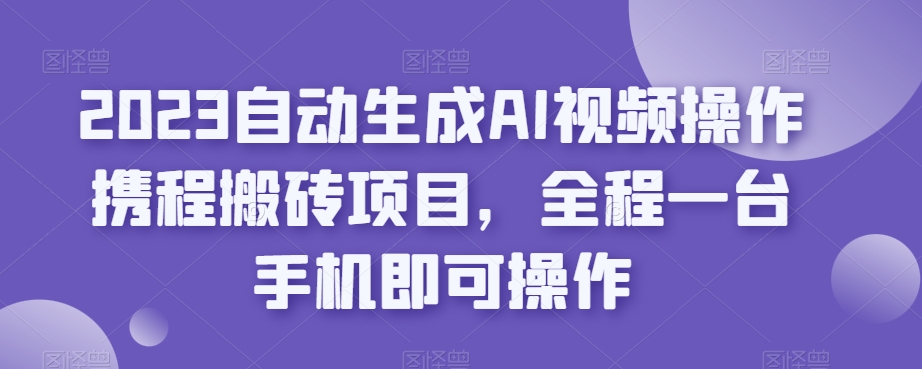 2023自动生成AI视频操作携程搬砖项目，全程一台手机即可操作_抖汇吧