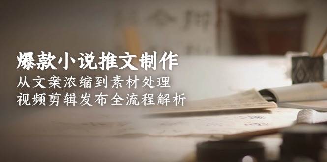 爆款小说推文制作，从文案浓缩到素材处理，视频剪辑发布全流程解析_抖汇吧
