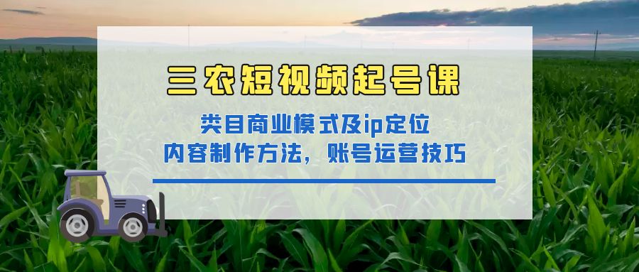 三农短视频起号课：三农类目商业模式及ip定位，内容制作方法，账号运营技巧_抖汇吧