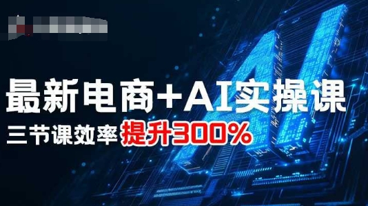 最新电商+AI实操课，三节课效率提升300%_抖汇吧