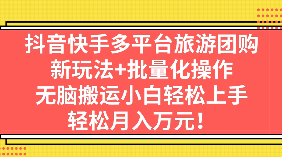 抖音快手多平台旅游团购，新玩法+批量化操作，无脑搬运小白轻松上手，轻…_抖汇吧