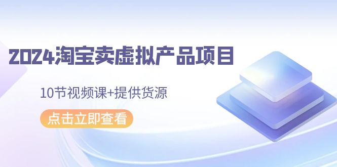 2024年淘宝卖虚拟产品项目，新书易操作，10节视频课+提供货源_抖汇吧