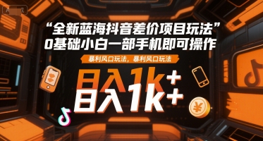 全新蓝海抖音差价项目玩法，0基础小白一部手机即可操作，暴利风口玩法，日入1k+【揭秘】_抖汇吧