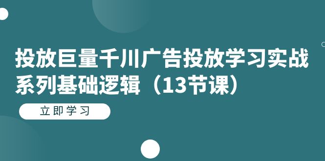 投放巨量千川广告投放学习实战系列基础逻辑（13节课）_抖汇吧