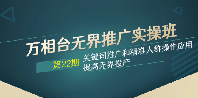 万相台无界推广实操班【22期】关键词推广和精准人群操作应用，提高无界投产_抖汇吧