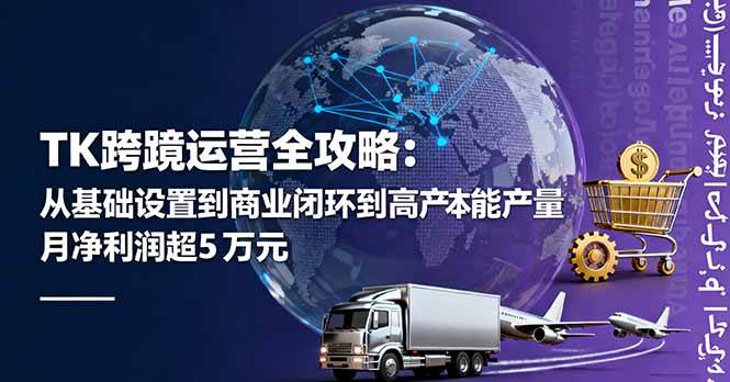 （16179期）TK跨境运营全攻略：从基础设置到商业闭环到低成本量产，月净利润超5万美元_抖汇吧