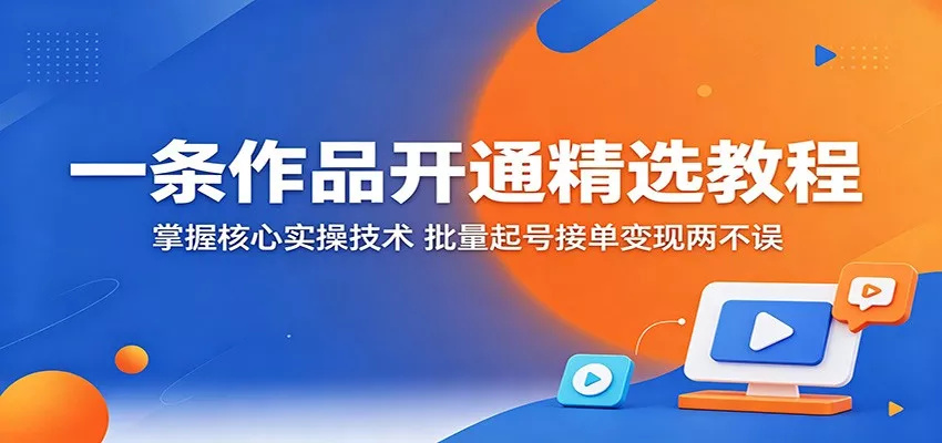 一条作品开通精选教程：掌握核心实操技术，批量起号接单变现两不误_抖汇吧