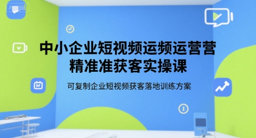 中小企业短视频运营精准获客实操课，可复制企业短视频获客落地训练方案_抖汇吧