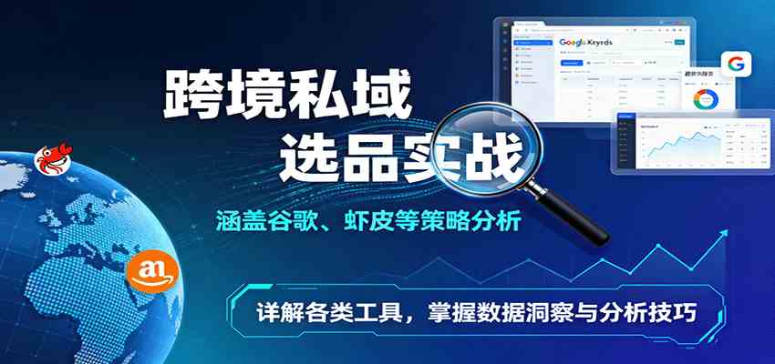 跨境私域选品实战：涵盖谷歌、虾皮等策略分析，详解各类工具，掌握数据洞察与分析技巧_抖汇吧