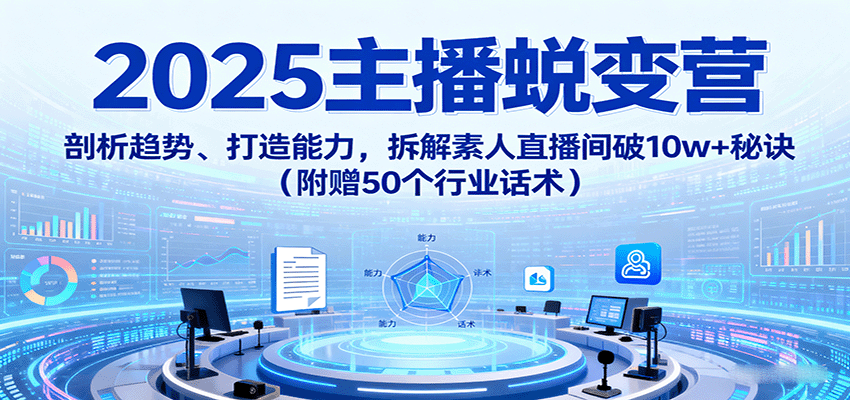 2025主播蜕变营：剖析趋势、打造能力，拆解素人直播间破10w+秘诀（附赠50个行业话术）_抖汇吧