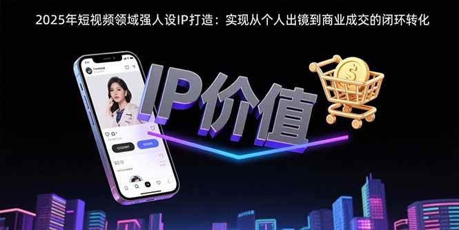 （15599期）2025年短视频领域人设IP打造：实现从个人出镜到商业成交的闭环转化_抖汇吧