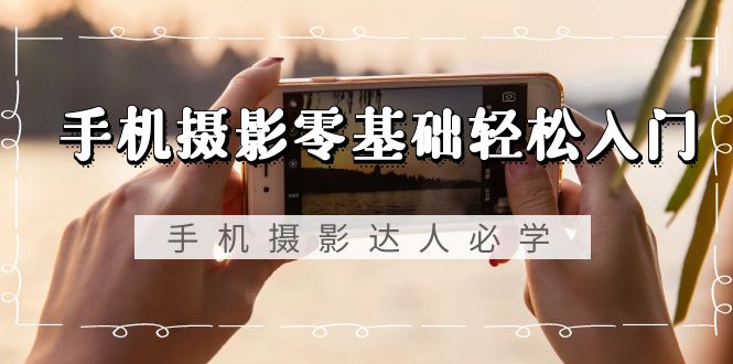 手机摄影零基础轻松入门，手机摄影-达人必学，不限手机品牌-无水印课程_抖汇吧