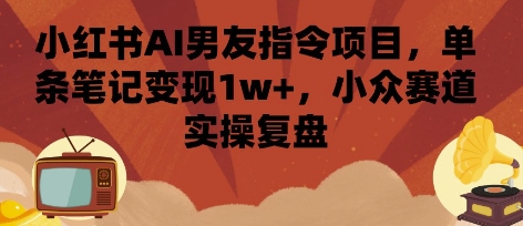 小红书AI男友指令项目，单条笔记变现1w+，小众赛道实操复盘_抖汇吧