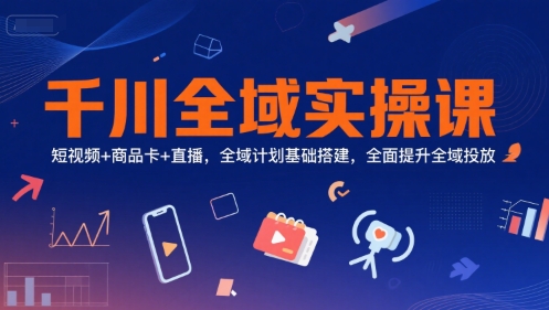 千川全域实操课，短视频+商品卡+直播，全域计划基础搭建，全面提升全域投放_抖汇吧