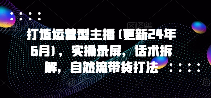 打造运营型主播(更新25年7月)，实操录屏，话术拆解，自然流带货打法_抖汇吧