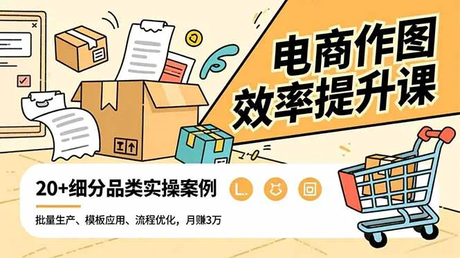电商作图效率提升课，批量生产、模板应用、流程优化，20+细分品类实操案例，月赚3万_抖汇吧