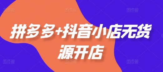 拼多多+抖音小店无货源开店，包括：选品、运营、基础、付费推广、爆款案例等(更新25年8月)_抖汇吧