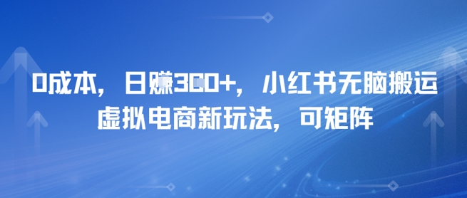 0成本，日入3张+，小红书无脑搬运，虚拟电商新玩法，可矩阵_抖汇吧