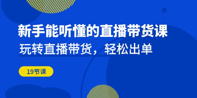 新手能听懂的直播带货课：玩转直播带货，轻松出单（19节课）_抖汇吧