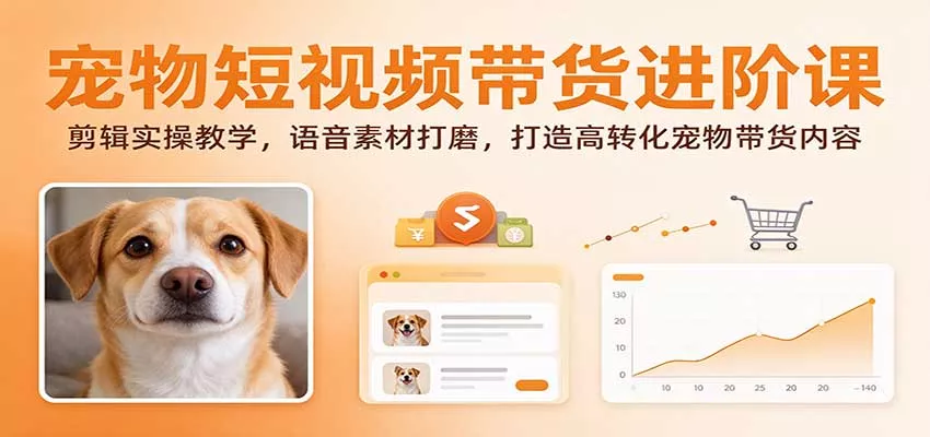 宠物短视频带货进阶课：剪辑实操教学，语音素材打磨，打造高转化宠物带货内容_抖汇吧