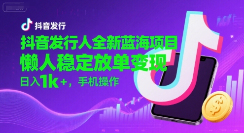 抖音发行人全新蓝海项目，懒人稳定放单变现,，日入1k+，手机操作【揭秘】_抖汇吧